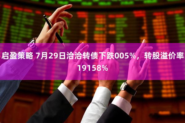 启盈策略 7月29日洽洽转债下跌005%，转股溢价率19158%