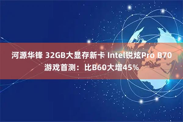 河源华锋 32GB大显存新卡 Intel锐炫Pro B70游戏首测：比B60大增45%