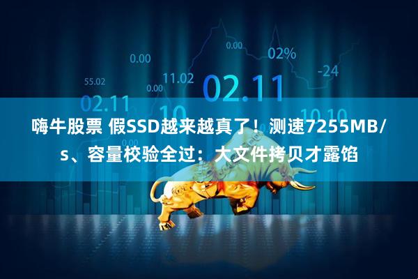 嗨牛股票 假SSD越来越真了！测速7255MB/s、容量校验全过：大文件拷贝才露馅