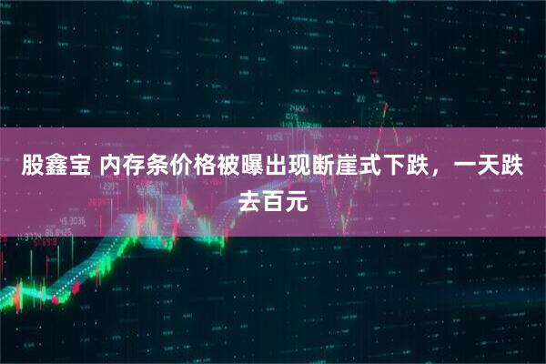 股鑫宝 内存条价格被曝出现断崖式下跌，一天跌去百元