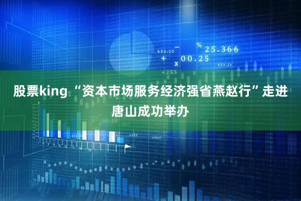 股票king “资本市场服务经济强省燕赵行”走进唐山成功举办