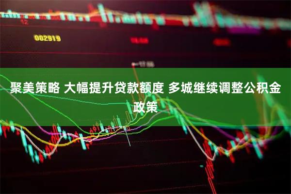聚美策略 大幅提升贷款额度 多城继续调整公积金政策