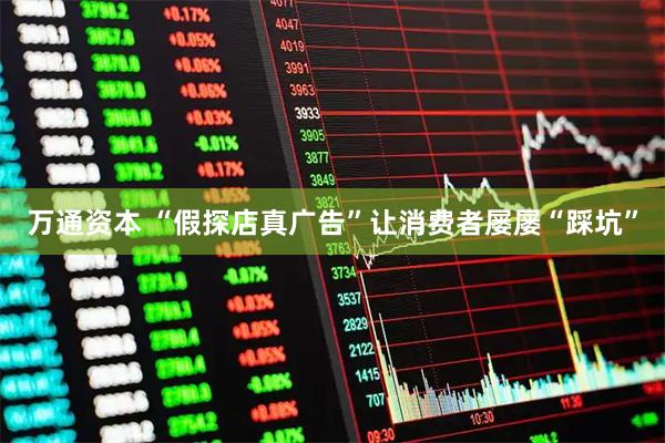 万通资本 “假探店真广告”让消费者屡屡“踩坑”