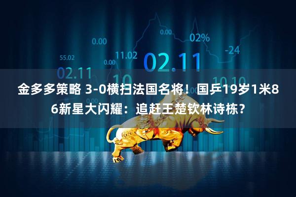 金多多策略 3-0横扫法国名将！国乒19岁1米86新星大闪耀：追赶王楚钦林诗栋？