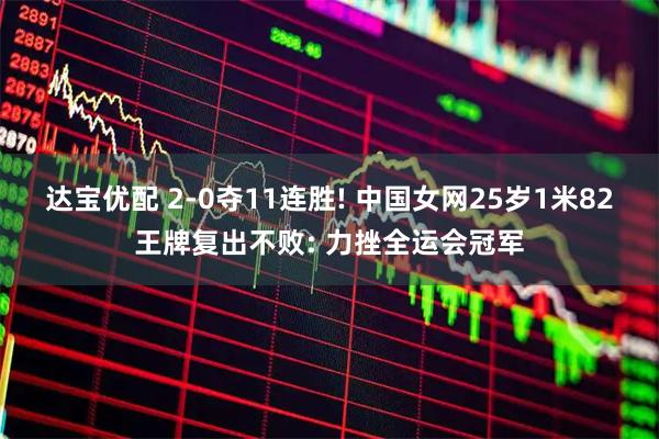 达宝优配 2-0夺11连胜! 中国女网25岁1米82王牌复出不败: 力挫全运会冠军