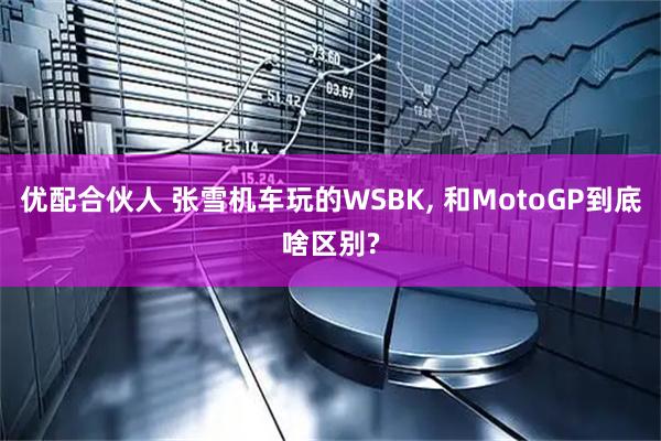 优配合伙人 张雪机车玩的WSBK, 和MotoGP到底啥区别?