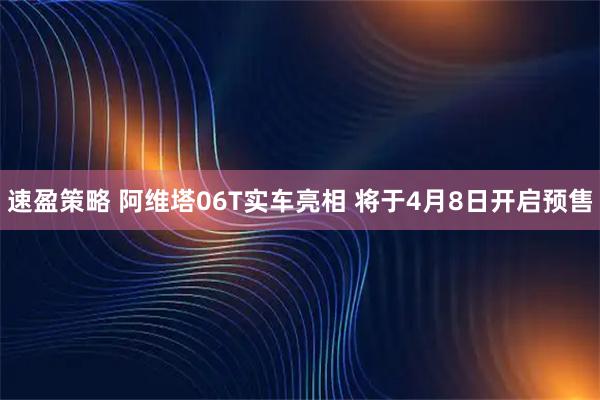 速盈策略 阿维塔06T实车亮相 将于4月8日开启预售