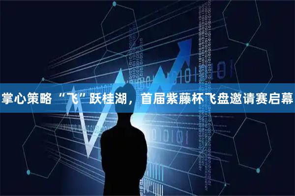 掌心策略 “飞”跃桂湖，首届紫藤杯飞盘邀请赛启幕