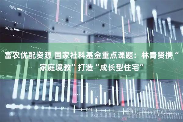 富农优配资源 国家社科基金重点课题：林青贤携“家庭境教”打造“成长型住宅”