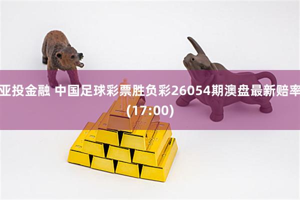 亚投金融 中国足球彩票胜负彩26054期澳盘最新赔率(17:00)