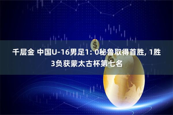 千层金 中国U-16男足1: 0秘鲁取得首胜, 1胜3负获蒙太古杯第七名
