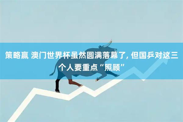 策略赢 澳门世界杯虽然圆满落幕了, 但国乒对这三个人要重点“照顾”
