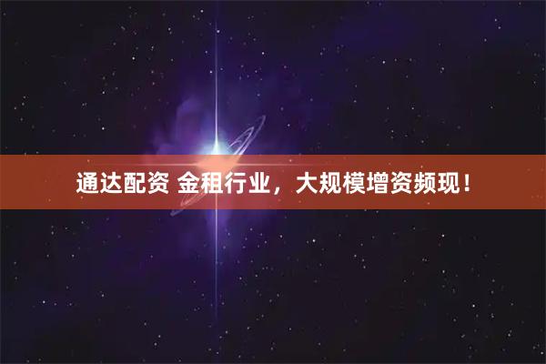 通达配资 金租行业，大规模增资频现！