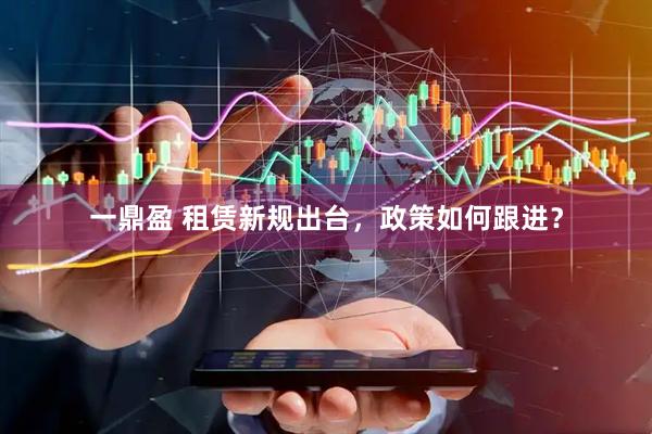 一鼎盈 租赁新规出台，政策如何跟进？