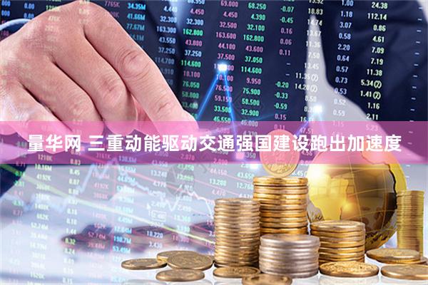 量华网 三重动能驱动交通强国建设跑出加速度