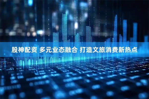 股神配资 多元业态融合 打造文旅消费新热点