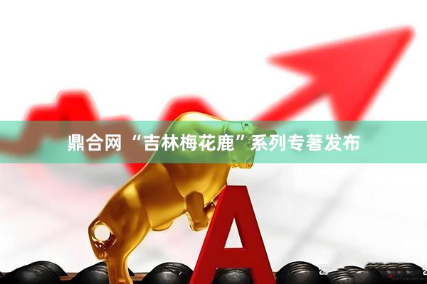鼎合网 “吉林梅花鹿”系列专著发布