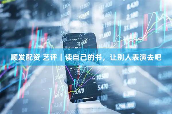 顺发配资 艺评｜读自己的书，让别人表演去吧