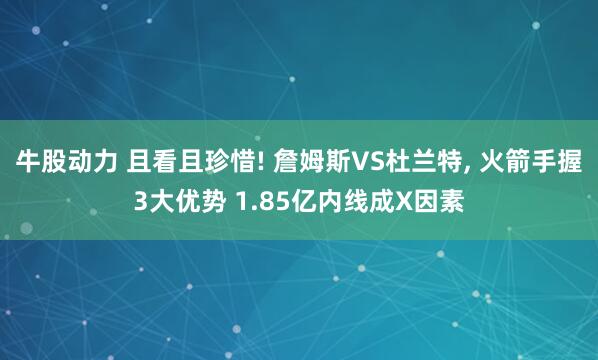 牛股动力 且看且珍惜! 詹姆斯VS杜兰特, 火箭手握3大优势 1.85亿内线成X因素