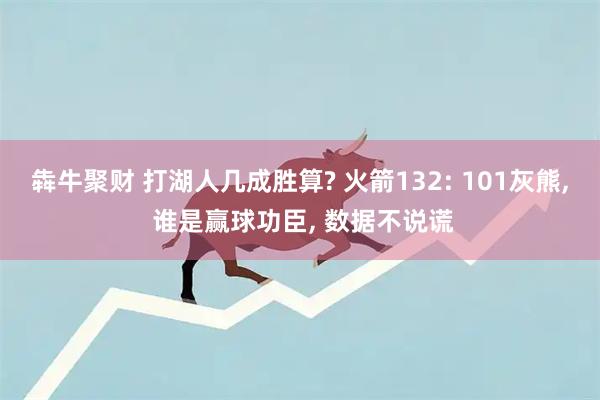 犇牛聚财 打湖人几成胜算? 火箭132: 101灰熊, 谁是赢球功臣, 数据不说谎