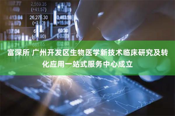 富深所 广州开发区生物医学新技术临床研究及转化应用一站式服务中心成立