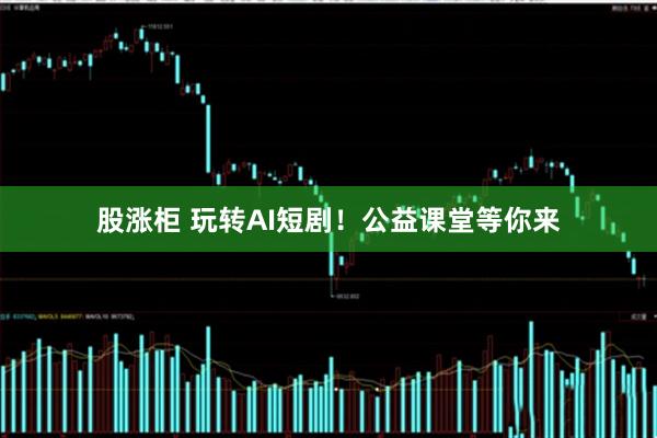股涨柜 玩转AI短剧！公益课堂等你来