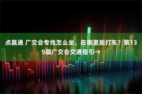 点赢通 广交会专线怎么坐、在哪里能打车？第139届广交会交通指引→