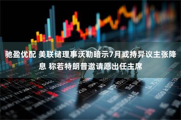 驰盈优配 美联储理事沃勒暗示7月或持异议主张降息 称若特朗普邀请愿出任主席
